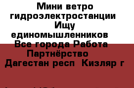 Мини ветро-гидроэлектростанции. Ищу единомышленников. - Все города Работа » Партнёрство   . Дагестан респ.,Кизляр г.